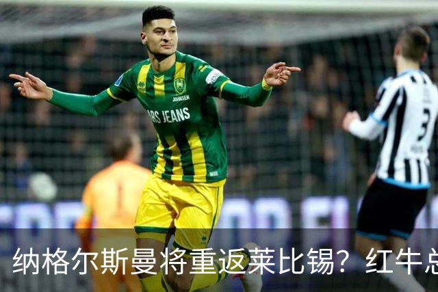 纳格尔斯曼将重返莱比锡？红牛总监：这件事完全不存在，相差很远